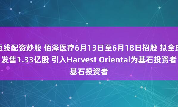 短线配资炒股 佰泽医疗6月13日至6月18日招股 拟全球发售1.33亿股 引入Harvest Oriental为基石投资者