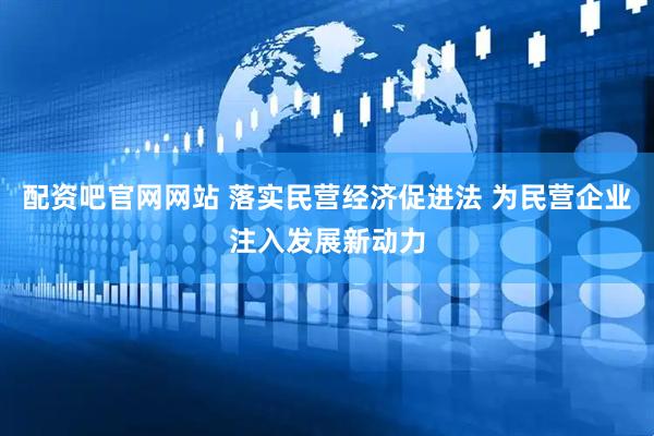 配资吧官网网站 落实民营经济促进法 为民营企业注入发展新动力