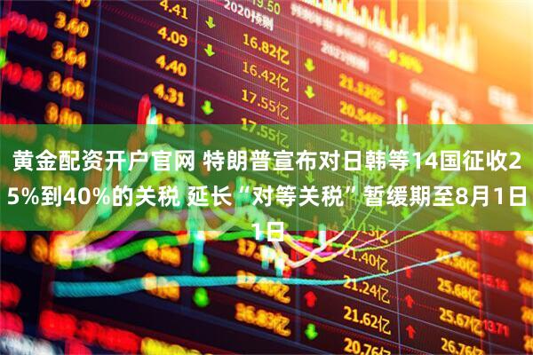 黄金配资开户官网 特朗普宣布对日韩等14国征收25%到40%的关税 延长“对等关税”暂缓期至8月1日