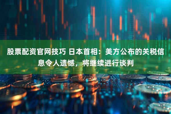股票配资官网技巧 日本首相：美方公布的关税信息令人遗憾，将继续进行谈判