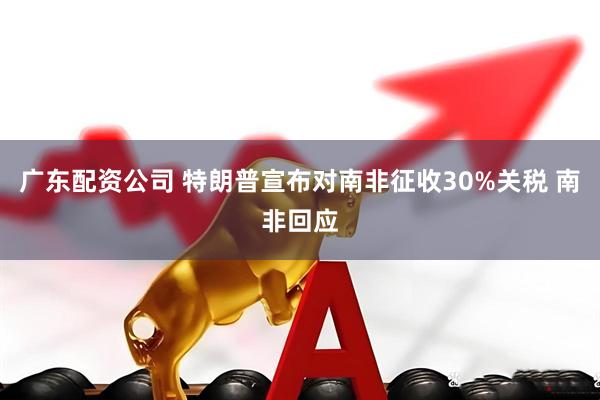 广东配资公司 特朗普宣布对南非征收30%关税 南非回应