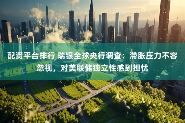 配资平台排行 瑞银全球央行调查：滞胀压力不容忽视，对美联储独立性感到担忧