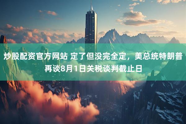 炒股配资官方网站 定了但没完全定，美总统特朗普再谈8月1日关税谈判截止日