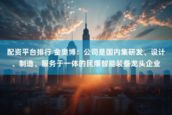 配资平台排行 金奥博：公司是国内集研发、设计、制造、服务于一体的民爆智能装备龙头企业