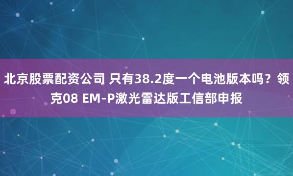 北京股票配资公司 只有38.2度一个电池版本吗？领克08 EM-P激光雷达版工信部申报