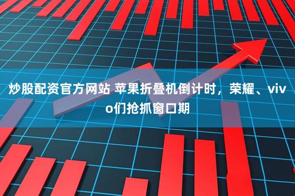 炒股配资官方网站 苹果折叠机倒计时，荣耀、vivo们抢抓窗口期