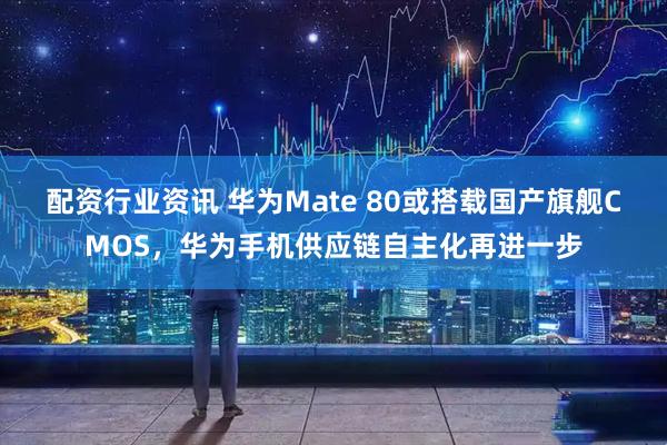 配资行业资讯 华为Mate 80或搭载国产旗舰CMOS，华为手机供应链自主化再进一步