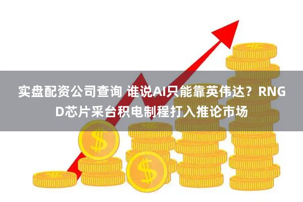 实盘配资公司查询 谁说AI只能靠英伟达？RNGD芯片采台积电制程打入推论市场