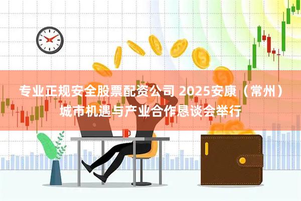 专业正规安全股票配资公司 2025安康（常州）城市机遇与产业合作恳谈会举行