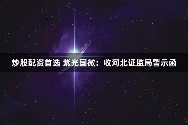 炒股配资首选 紫光国微：收河北证监局警示函