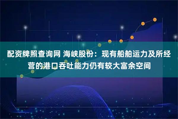 配资牌照查询网 海峡股份：现有船舶运力及所经营的港口吞吐能力仍有较大富余空间