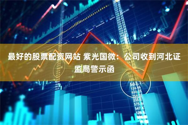 最好的股票配资网站 紫光国微：公司收到河北证监局警示函
