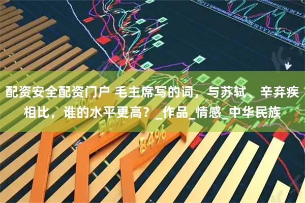配资安全配资门户 毛主席写的词，与苏轼、辛弃疾相比，谁的水平更高？_作品_情感_中华民族