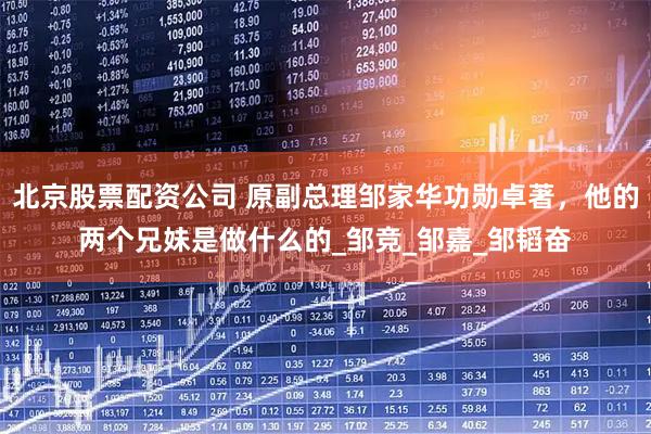 北京股票配资公司 原副总理邹家华功勋卓著，他的两个兄妹是做什么的_邹竞_邹嘉_邹韬奋