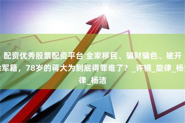 配资优秀股票配资平台 全家移民、骗财骗色、被开除军籍，78岁的蒋大为到底得罪谁了？_许镜_旋律_杨洁