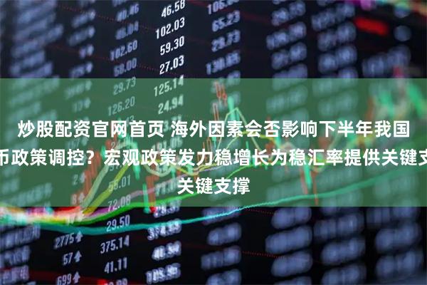 炒股配资官网首页 海外因素会否影响下半年我国货币政策调控？宏观政策发力稳增长为稳汇率提供关键支撑