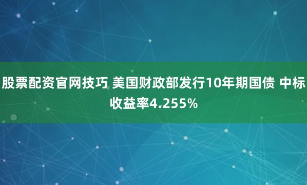 股票配资官网技巧 美国财政部发行10年期国债 中标收益率4.255%