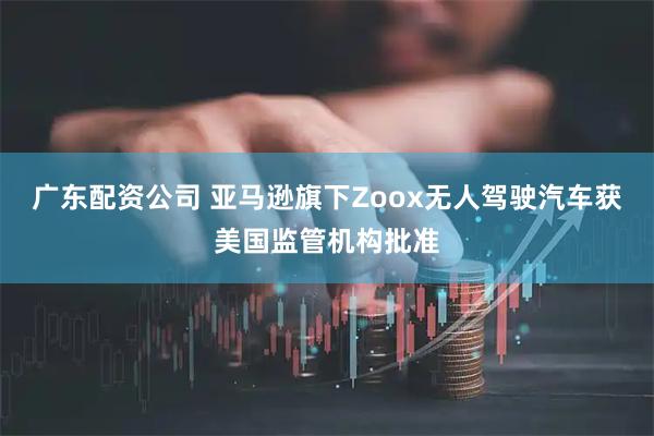 广东配资公司 亚马逊旗下Zoox无人驾驶汽车获美国监管机构批准