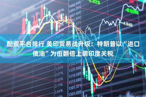 配资平台排行 美印贸易战升级：特朗普以“进口俄油”为由翻倍上调印度关税