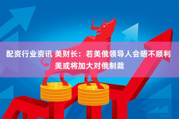 配资行业资讯 美财长：若美俄领导人会晤不顺利 美或将加大对俄制裁