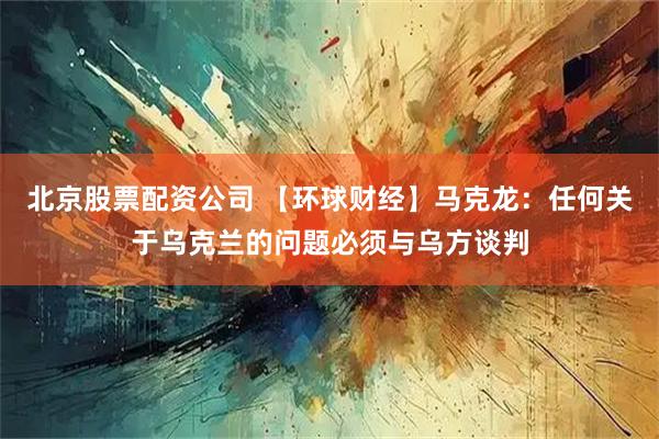 北京股票配资公司 【环球财经】马克龙：任何关于乌克兰的问题必须与乌方谈判