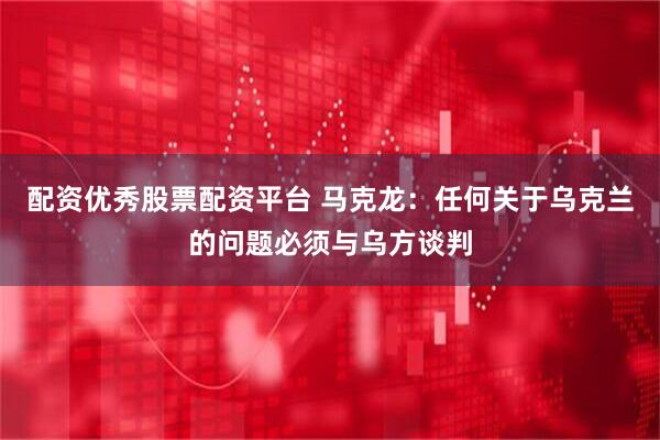 配资优秀股票配资平台 马克龙：任何关于乌克兰的问题必须与乌方谈判