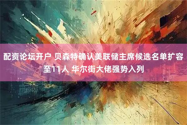 配资论坛开户 贝森特确认美联储主席候选名单扩容至11人 华尔街大佬强势入列