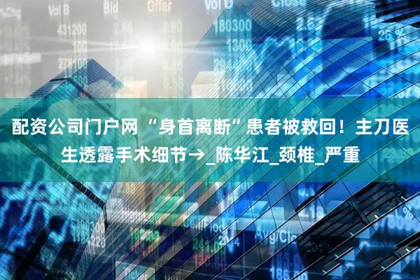 配资公司门户网 “身首离断”患者被救回！主刀医生透露手术细节→_陈华江_颈椎_严重