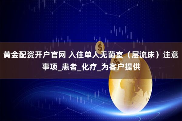 黄金配资开户官网 入住单人无菌室（层流床）注意事项_患者_化疗_为客户提供