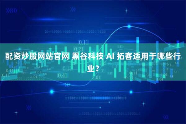 配资炒股网站官网 黑谷科技 AI 拓客适用于哪些行业？