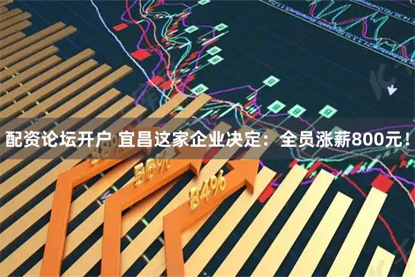 配资论坛开户 宜昌这家企业决定：全员涨薪800元！