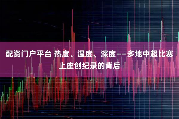 配资门户平台 热度、温度、深度——多地中超比赛上座创纪录的背后