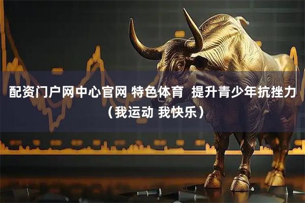 配资门户网中心官网 特色体育  提升青少年抗挫力（我运动 我快乐）