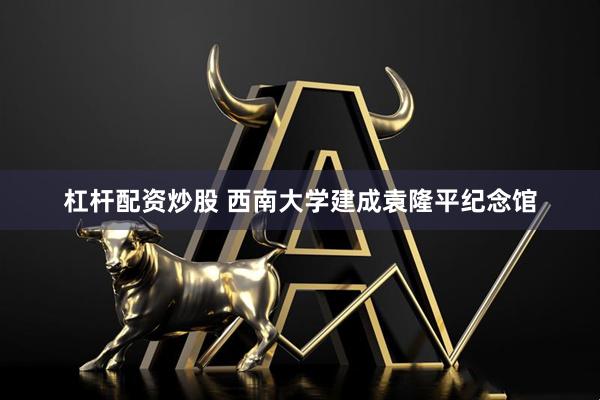 杠杆配资炒股 西南大学建成袁隆平纪念馆