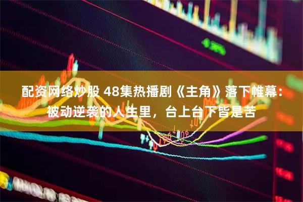 配资网络炒股 48集热播剧《主角》落下帷幕：被动逆袭的人生里，台上台下皆是苦