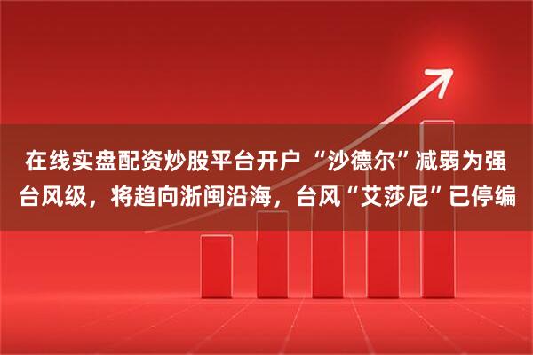 在线实盘配资炒股平台开户 “沙德尔”减弱为强台风级,将趋向浙闽沿海,台风“艾莎尼”已停编