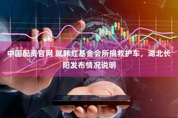 中国配资官网 就韩红基金会所捐救护车，湖北长阳发布情况说明