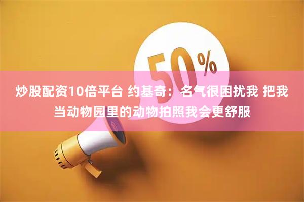 炒股配资10倍平台 约基奇：名气很困扰我 把我当动物园里的动物拍照我会更舒服